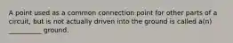 A point used as a common connection point for other parts of a circuit, but is not actually driven into the ground is called a(n) __________ ground.