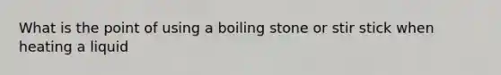 What is the point of using a boiling stone or stir stick when heating a liquid