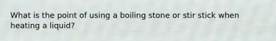 What is the point of using a boiling stone or stir stick when heating a liquid?