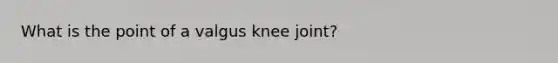 What is the point of a valgus knee joint?