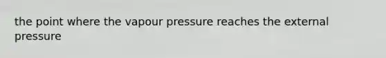 the point where the vapour pressure reaches the external pressure