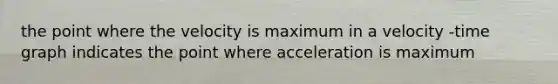 the point where the velocity is maximum in a velocity -time graph indicates the point where acceleration is maximum