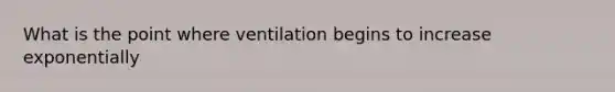 What is the point where ventilation begins to increase exponentially