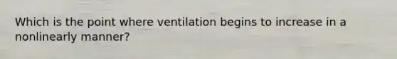 Which is the point where ventilation begins to increase in a nonlinearly manner?