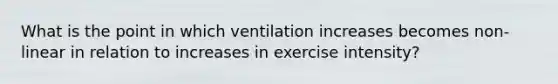 What is the point in which ventilation increases becomes non-linear in relation to increases in exercise intensity?