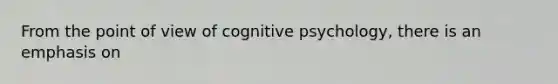 From the point of view of cognitive psychology, there is an emphasis on