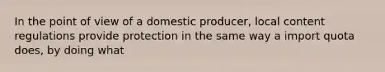 In the point of view of a domestic producer, local content regulations provide protection in the same way a import quota does, by doing what