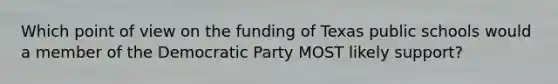 Which point of view on the funding of Texas public schools would a member of the Democratic Party MOST likely support?