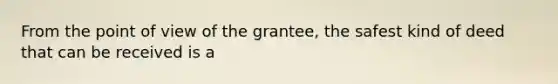 From the point of view of the grantee, the safest kind of deed that can be received is a