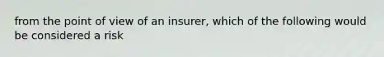 from the point of view of an insurer, which of the following would be considered a risk