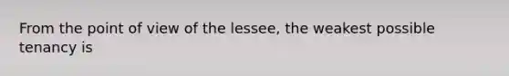 From the point of view of the lessee, the weakest possible tenancy is