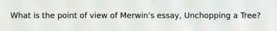 What is the point of view of Merwin's essay, Unchopping a Tree?