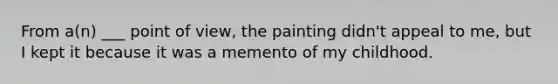 From a(n) ___ point of view, the painting didn't appeal to me, but I kept it because it was a memento of my childhood.