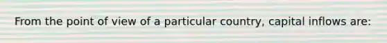 From the point of view of a particular country, capital inflows are: