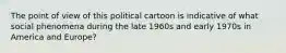 The point of view of this political cartoon is indicative of what social phenomena during the late 1960s and early 1970s in America and Europe?