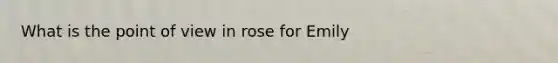 What is the point of view in rose for Emily