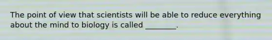 The point of view that scientists will be able to reduce everything about the mind to biology is called ________.