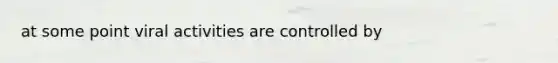 at some point viral activities are controlled by