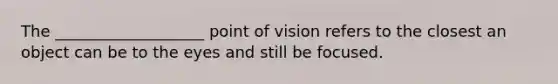 The ___________________ point of vision refers to the closest an object can be to the eyes and still be focused.