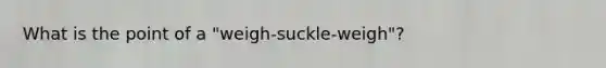 What is the point of a "weigh-suckle-weigh"?
