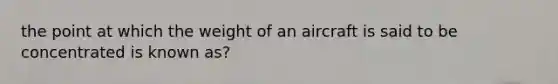 the point at which the weight of an aircraft is said to be concentrated is known as?