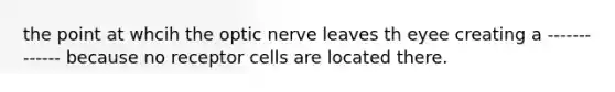 the point at whcih the optic nerve leaves th eyee creating a ------------- because no receptor cells are located there.