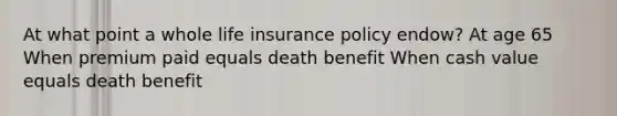 At what point a whole life insurance policy endow? At age 65 When premium paid equals death benefit When cash value equals death benefit