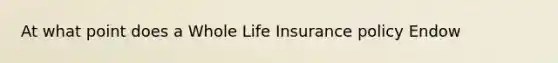 At what point does a Whole Life Insurance policy Endow