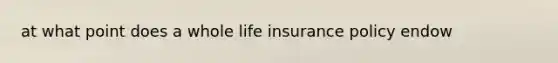 at what point does a whole life insurance policy endow