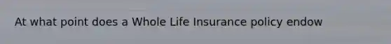 At what point does a Whole Life Insurance policy endow