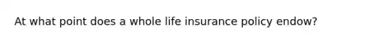 At what point does a whole life insurance policy endow?