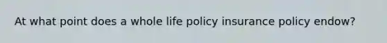 At what point does a whole life policy insurance policy endow?