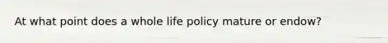 At what point does a whole life policy mature or endow?