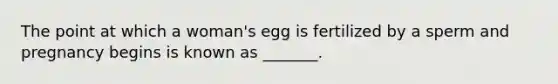 The point at which a woman's egg is fertilized by a sperm and pregnancy begins is known as _______.