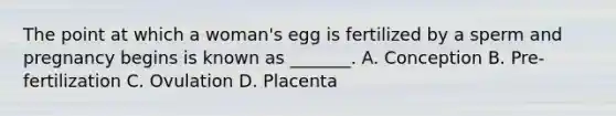 The point at which a woman's egg is fertilized by a sperm and pregnancy begins is known as _______. A. Conception B. Pre-fertilization C. Ovulation D. Placenta