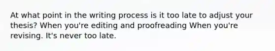 At what point in the writing process is it too late to adjust your thesis? When you're editing and proofreading When you're revising. It's never too late.