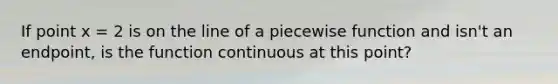 If point x = 2 is on the line of a piecewise function and isn't an endpoint, is the function continuous at this point?