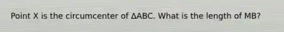 Point X is the circumcenter of ΔABC. What is the length of MB?