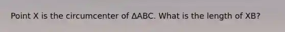 Point X is the circumcenter of ΔABC. What is the length of XB?