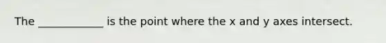 The ____________ is the point where the x and y axes intersect.