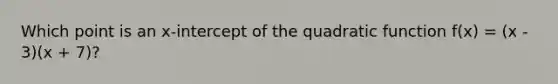 Which point is an x-intercept of the quadratic function f(x) = (x - 3)(x + 7)?