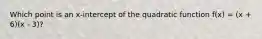 Which point is an x-intercept of the quadratic function f(x) = (x + 6)(x - 3)?