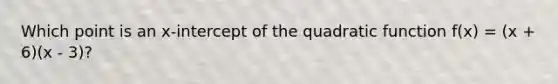 Which point is an x-intercept of the quadratic function f(x) = (x + 6)(x - 3)?