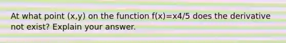 At what point (x,y) on the function f(x)=x4/5 does the derivative not exist? Explain your answer.