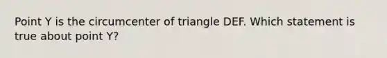 Point Y is the circumcenter of triangle DEF. Which statement is true about point Y?