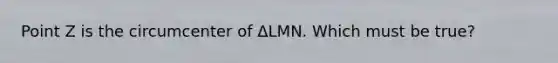 Point Z is the circumcenter of ΔLMN. Which must be true?