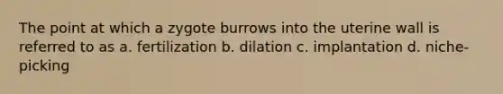 The point at which a zygote burrows into the uterine wall is referred to as a. fertilization b. dilation c. implantation d. niche-picking