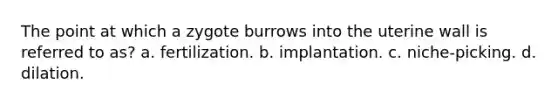 The point at which a zygote burrows into the uterine wall is referred to as? a. fertilization. b. implantation. c. niche-picking. d. dilation.