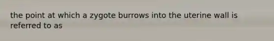 the point at which a zygote burrows into the uterine wall is referred to as