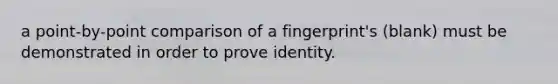 a point-by-point comparison of a fingerprint's (blank) must be demonstrated in order to prove identity.